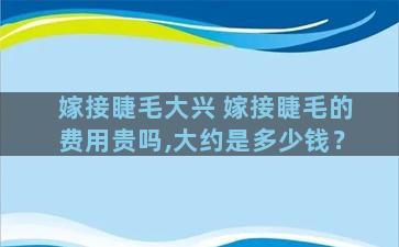 嫁接睫毛大兴 嫁接睫毛的费用贵吗,大约是多少钱？